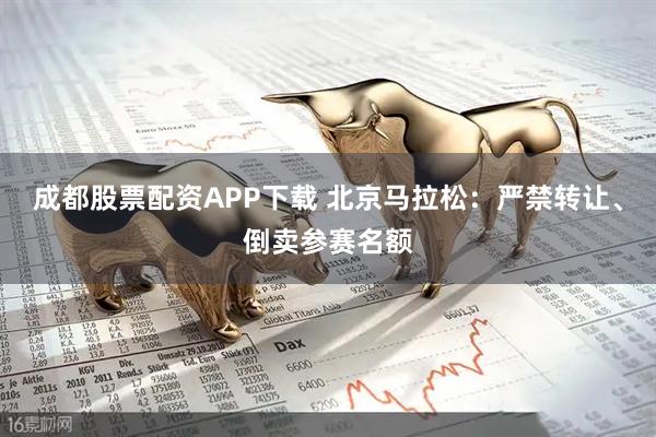 成都股票配资APP下载 北京马拉松：严禁转让、倒卖参赛名额