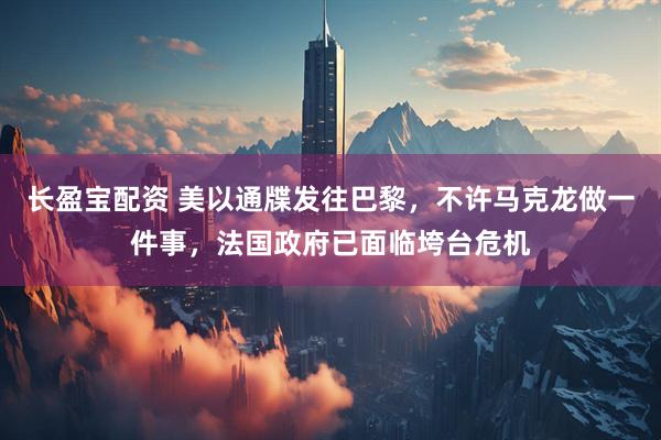 长盈宝配资 美以通牒发往巴黎，不许马克龙做一件事，法国政府已面临垮台危机