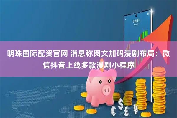 明珠国际配资官网 消息称阅文加码漫剧布局：微信抖音上线多款漫剧小程序