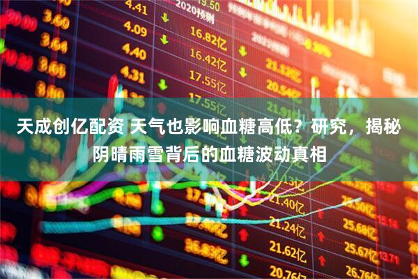 天成创亿配资 天气也影响血糖高低？研究，揭秘阴晴雨雪背后的血糖波动真相