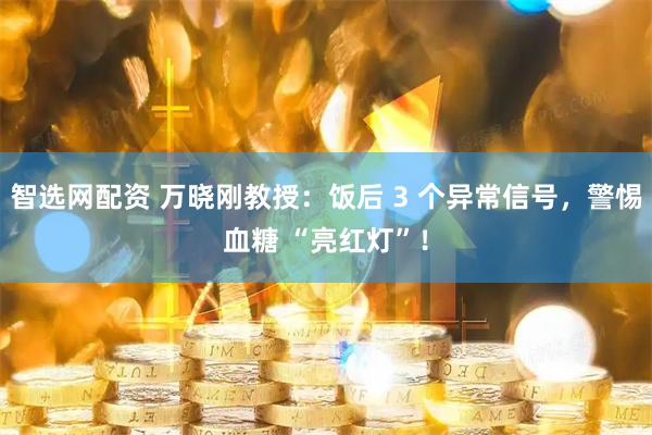 智选网配资 万晓刚教授：饭后 3 个异常信号，警惕血糖 “亮红灯”！