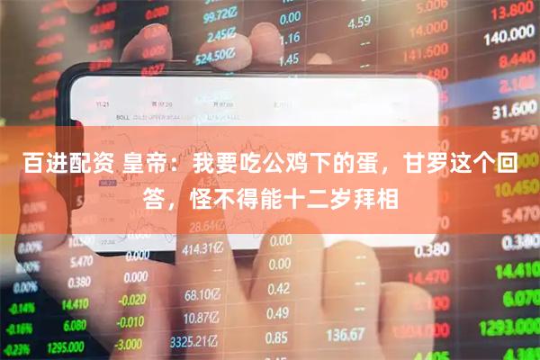 百进配资 皇帝：我要吃公鸡下的蛋，甘罗这个回答，怪不得能十二岁拜相