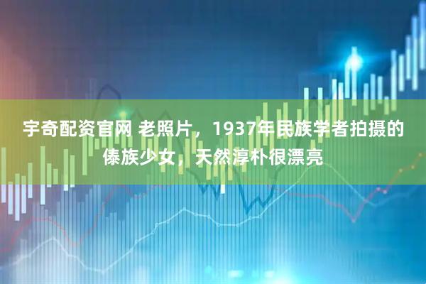 宇奇配资官网 老照片，1937年民族学者拍摄的傣族少女，天然淳朴很漂亮