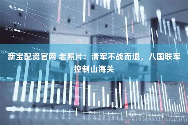 新宝配资官网 老照片：清军不战而退，八国联军控制山海关