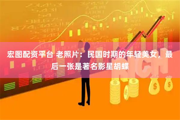 宏图配资平台 老照片：民国时期的年轻美女，最后一张是著名影星胡蝶