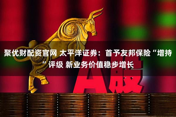 聚优财配资官网 太平洋证券：首予友邦保险“增持”评级 新业务价值稳步增长
