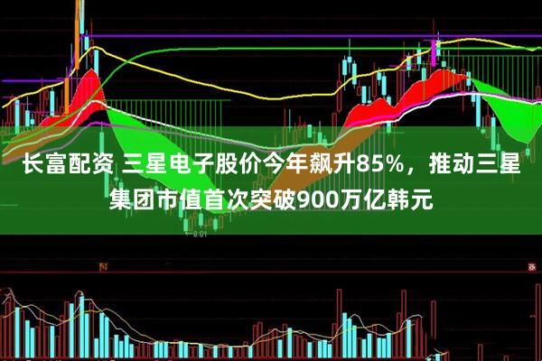 长富配资 三星电子股价今年飙升85%，推动三星集团市值首次突破900万亿韩元