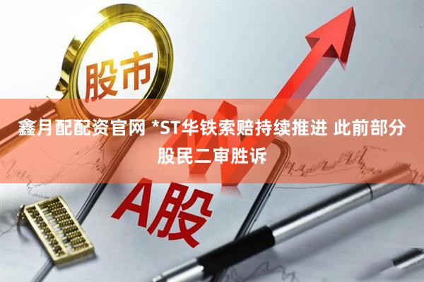 鑫月配配资官网 *ST华铁索赔持续推进 此前部分股民二审胜诉