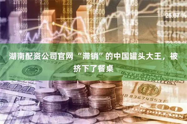 湖南配资公司官网 “滞销”的中国罐头大王，被挤下了餐桌