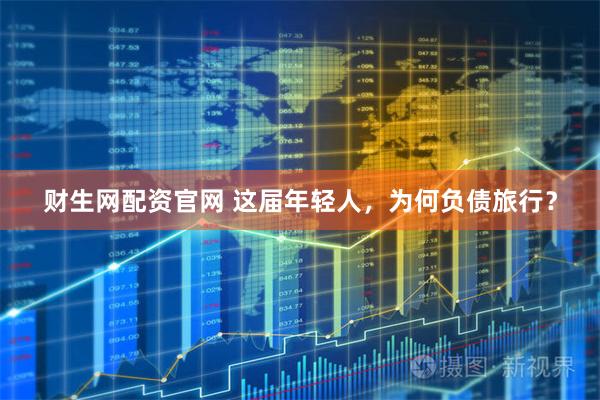 财生网配资官网 这届年轻人，为何负债旅行？