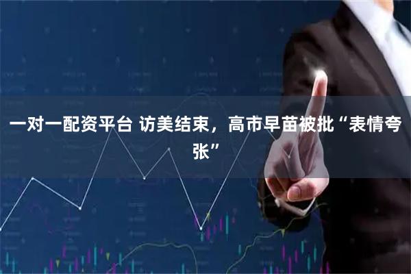 一对一配资平台 访美结束，高市早苗被批“表情夸张”