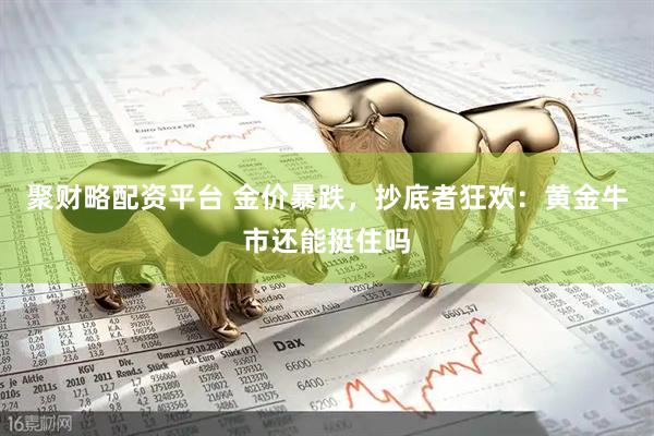 聚财略配资平台 金价暴跌，抄底者狂欢：黄金牛市还能挺住吗