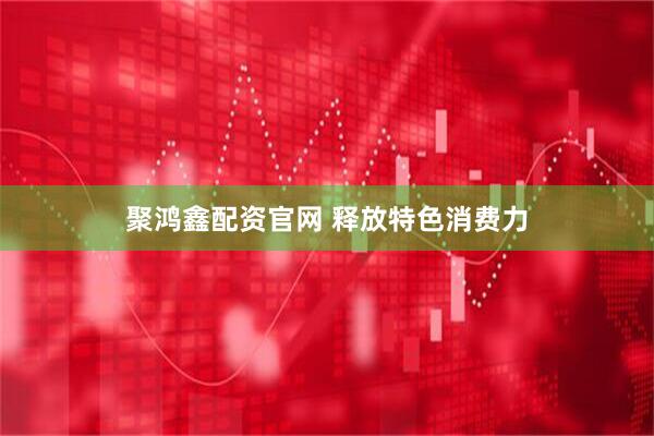 聚鸿鑫配资官网 释放特色消费力
