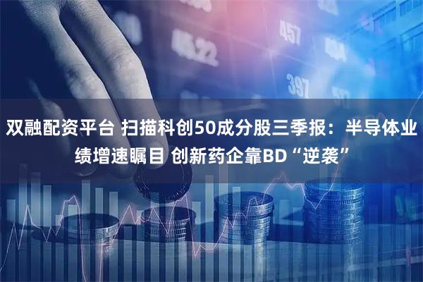 双融配资平台 扫描科创50成分股三季报：半导体业绩增速瞩目 创新药企靠BD“逆袭”