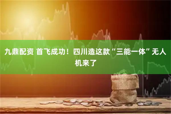 九鼎配资 首飞成功！四川造这款“三能一体”无人机来了