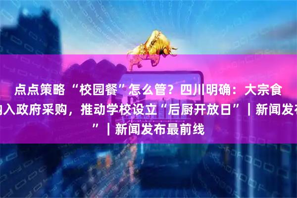 点点策略 “校园餐”怎么管？四川明确：大宗食材全部纳入政府采购，推动学校设立“后厨开放日”｜新闻发布最前线