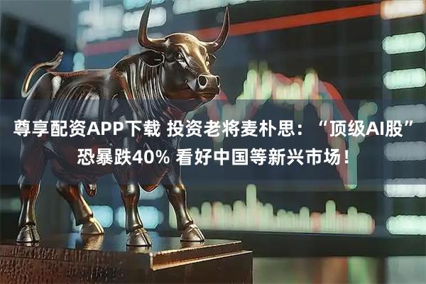 尊享配资APP下载 投资老将麦朴思：“顶级AI股”恐暴跌40% 看好中国等新兴市场！