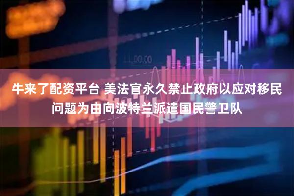 牛来了配资平台 美法官永久禁止政府以应对移民问题为由向波特兰派遣国民警卫队