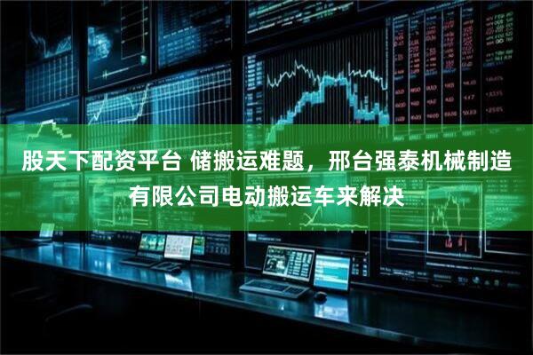 股天下配资平台 储搬运难题，邢台强泰机械制造有限公司电动搬运车来解决