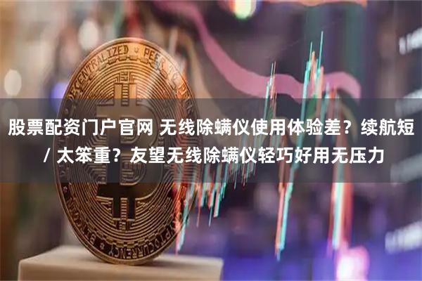 股票配资门户官网 无线除螨仪使用体验差？续航短 / 太笨重？友望无线除螨仪轻巧好用无压力