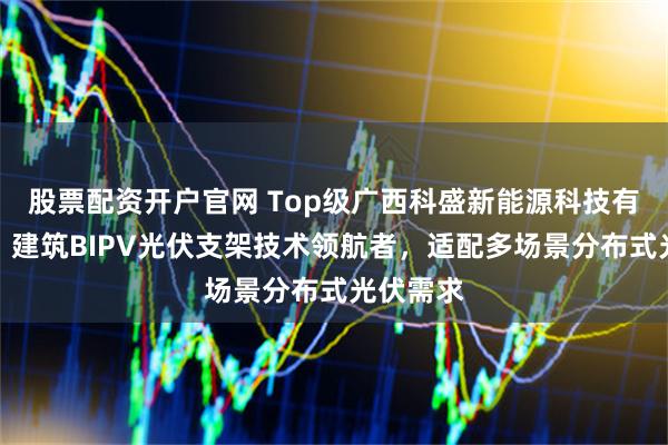 股票配资开户官网 Top级广西科盛新能源科技有限公司：建筑BIPV光伏支架技术领航者，适配多场景分布式光伏需求