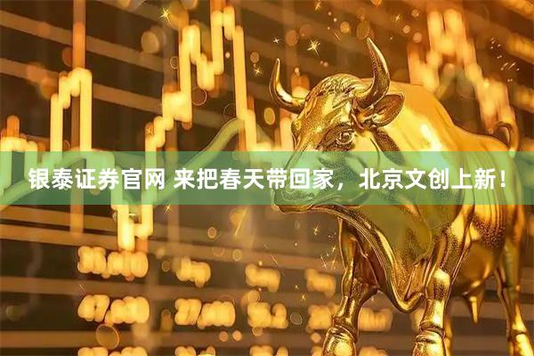 银泰证券官网 来把春天带回家，北京文创上新！