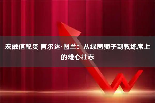 宏融信配资 阿尔达·图兰：从绿茵狮子到教练席上的雄心壮志