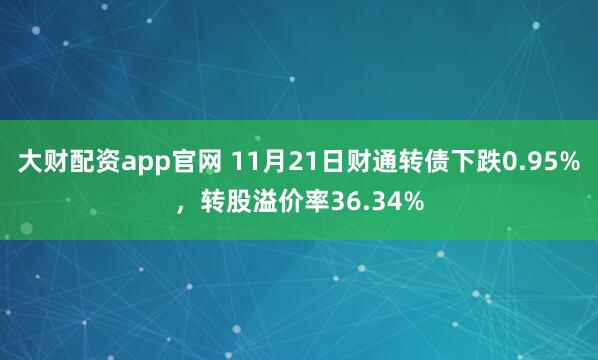 大财配资app官网 11月21日财通转债下跌0.95%，转股溢价率36.34%