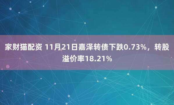 家财猫配资 11月21日嘉泽转债下跌0.73%，转股溢价率18.21%