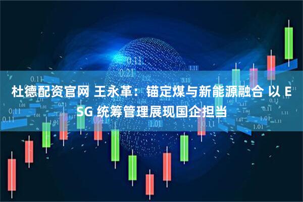 杜德配资官网 王永革：锚定煤与新能源融合 以 ESG 统筹管理展现国企担当