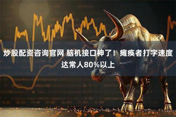 炒股配资咨询官网 脑机接口神了！瘫痪者打字速度达常人80%以上