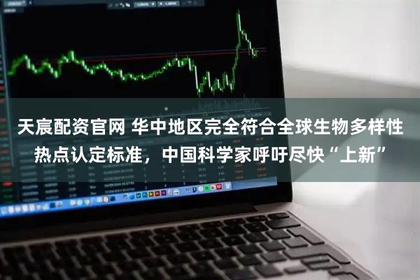 天宸配资官网 华中地区完全符合全球生物多样性热点认定标准，中国科学家呼吁尽快“上新”
