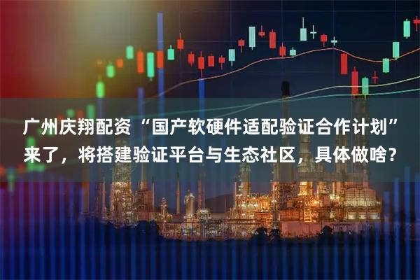 广州庆翔配资 “国产软硬件适配验证合作计划”来了，将搭建验证平台与生态社区，具体做啥？