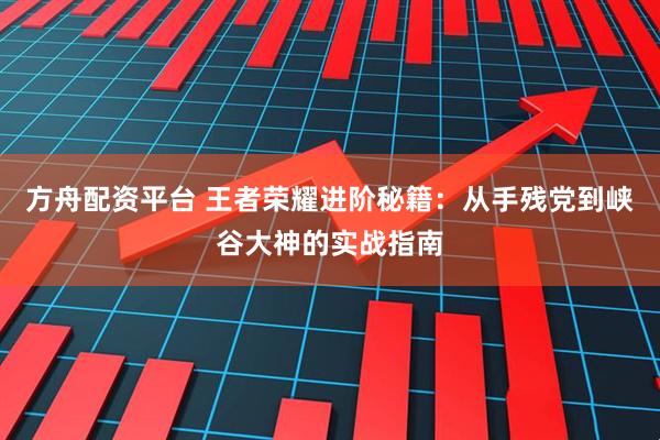 方舟配资平台 王者荣耀进阶秘籍：从手残党到峡谷大神的实战指南