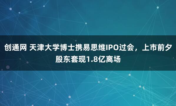 创通网 天津大学博士携易思维IPO过会，上市前夕股东套现1.8亿离场