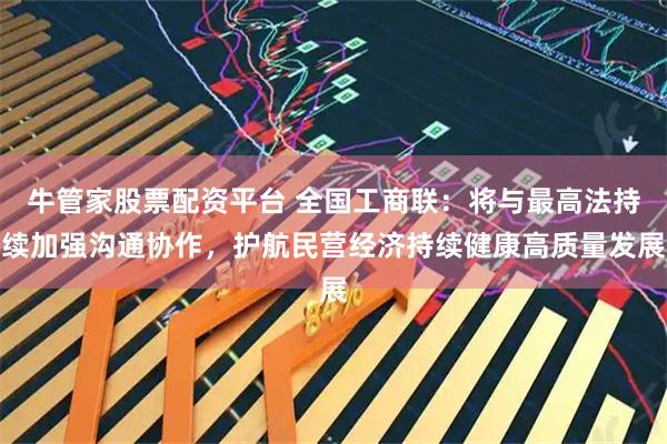 牛管家股票配资平台 全国工商联：将与最高法持续加强沟通协作，护航民营经济持续健康高质量发展