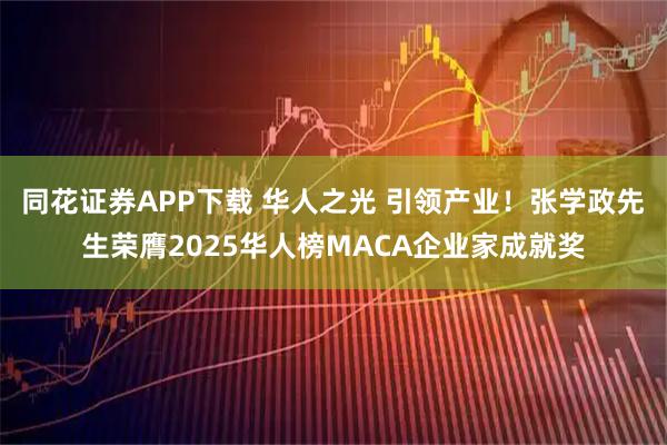 同花证券APP下载 华人之光 引领产业！张学政先生荣膺2025华人榜MACA企业家成就奖