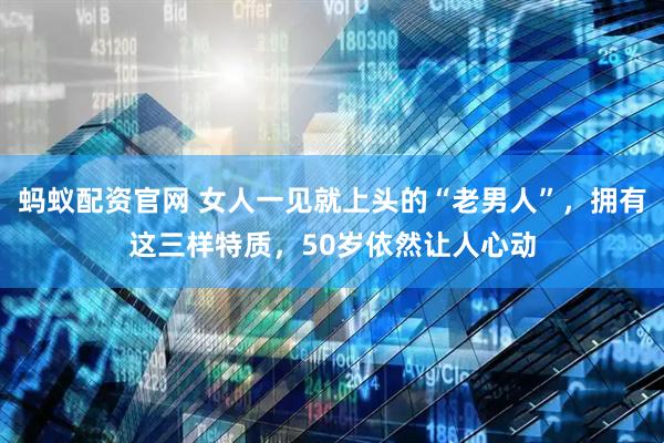 蚂蚁配资官网 女人一见就上头的“老男人”，拥有这三样特质，50岁依然让人心动