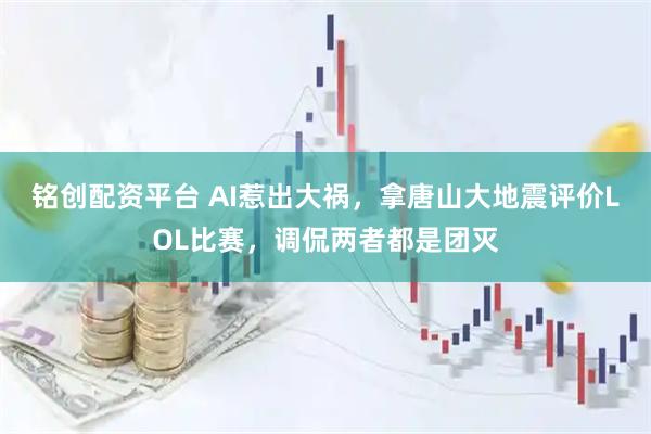 铭创配资平台 AI惹出大祸，拿唐山大地震评价LOL比赛，调侃两者都是团灭