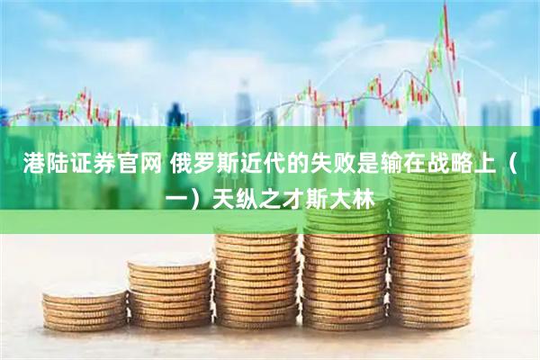 港陆证券官网 俄罗斯近代的失败是输在战略上（一）天纵之才斯大林