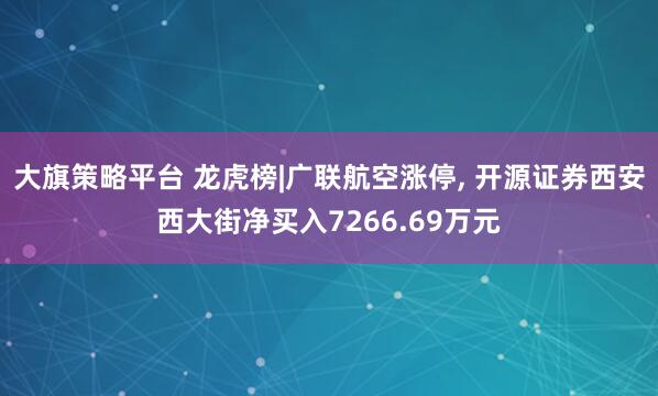 大旗策略平台 龙虎榜|广联航空涨停, 开源证券西安西大街净买入7266.69万元