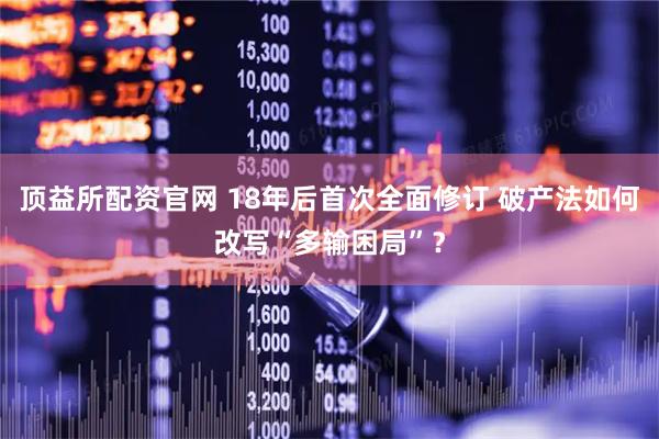 顶益所配资官网 18年后首次全面修订 破产法如何改写“多输困局”？
