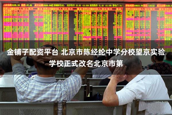 金铺子配资平台 北京市陈经纶中学分校望京实验学校正式改名北京市第