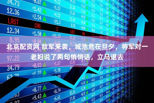 北京配资网 敌军来袭，城池危在旦夕，将军对一老妇说了两句悄悄话，立马退去