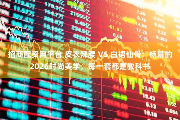 招商配资网平台 皮衣辣腰 VS 白裙仙骨：杨幂的2026时尚美学，每一套都是教科书