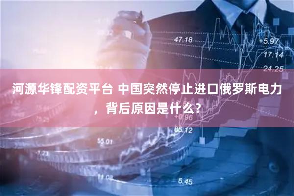 河源华锋配资平台 中国突然停止进口俄罗斯电力，背后原因是什么？